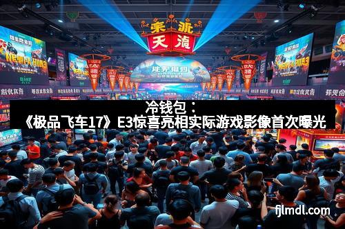 冷钱包：《极品飞车17》E3惊喜亮相实际游戏影像首次曝光